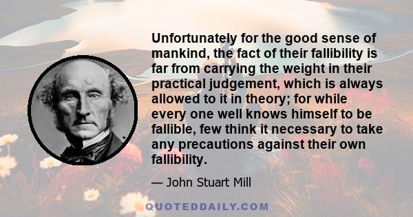 Unfortunately for the good sense of mankind, the fact of their fallibility is far from carrying the weight in their practical judgement, which is always allowed to it in theory; for while every one well knows himself to 