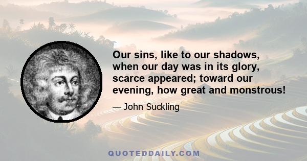 Our sins, like to our shadows, when our day was in its glory, scarce appeared; toward our evening, how great and monstrous!