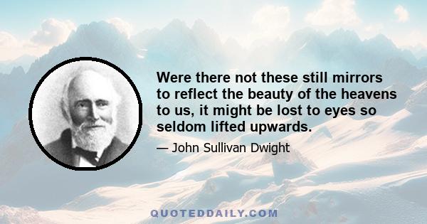 Were there not these still mirrors to reflect the beauty of the heavens to us, it might be lost to eyes so seldom lifted upwards.