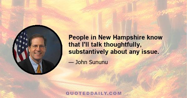 People in New Hampshire know that I'll talk thoughtfully, substantively about any issue.