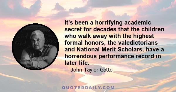 It's been a horrifying academic secret for decades that the children who walk away with the highest formal honors, the valedictorians and National Merit Scholars, have a horrendous performance record in later life.