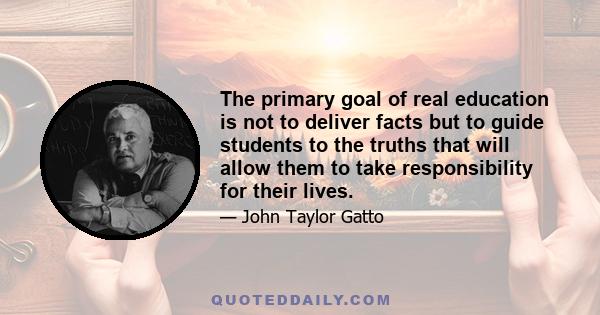 The primary goal of real education is not to deliver facts but to guide students to the truths that will allow them to take responsibility for their lives.