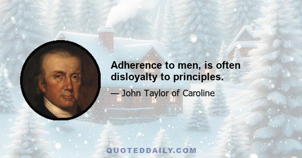 Adherence to men, is often disloyalty to principles.