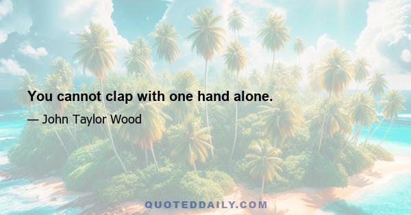 You cannot clap with one hand alone.