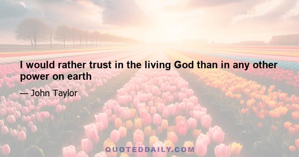 I would rather trust in the living God than in any other power on earth