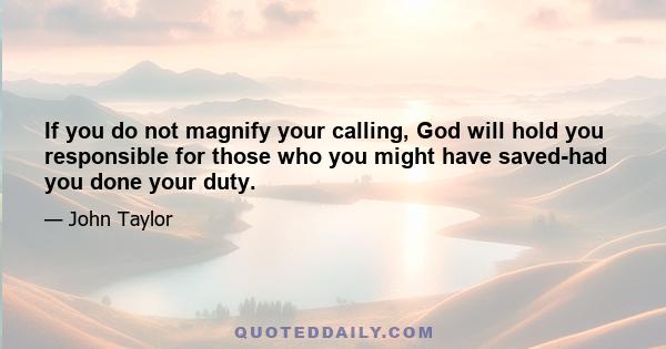 If you do not magnify your calling, God will hold you responsible for those who you might have saved-had you done your duty.