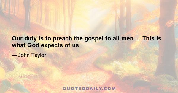 Our duty is to preach the gospel to all men.... This is what God expects of us