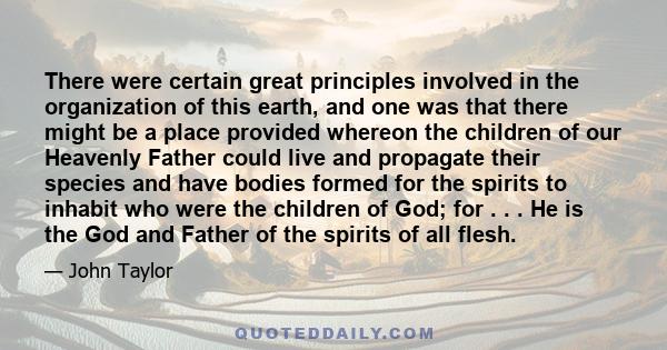 There were certain great principles involved in the organization of this earth, and one was that there might be a place provided whereon the children of our Heavenly Father could live and propagate their species and