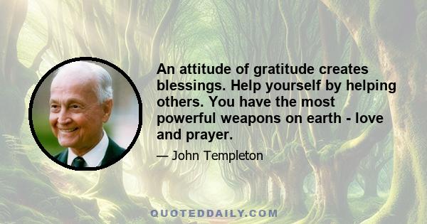 An attitude of gratitude creates blessings. Help yourself by helping others. You have the most powerful weapons on earth - love and prayer.