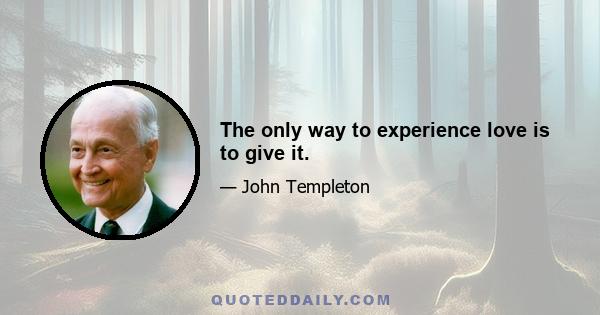The only way to experience love is to give it.