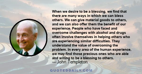 When we desire to be a blessing, we find that there are many ways in which we can bless others. We can give material goods to others, and we can also offer them the benefit of our experience. People who have faced and