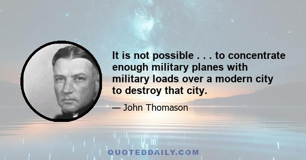 It is not possible . . . to concentrate enough military planes with military loads over a modern city to destroy that city.