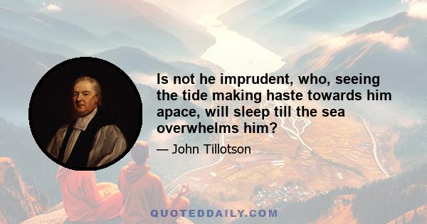 Is not he imprudent, who, seeing the tide making haste towards him apace, will sleep till the sea overwhelms him?