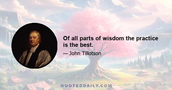 Of all parts of wisdom the practice is the best.