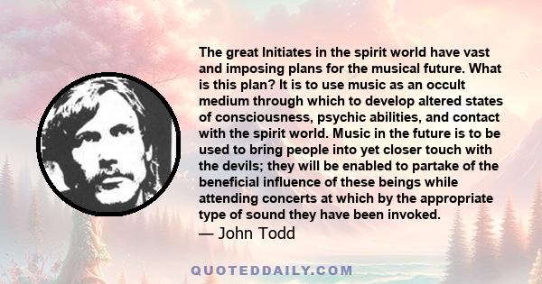 The great Initiates in the spirit world have vast and imposing plans for the musical future. What is this plan? It is to use music as an occult medium through which to develop altered states of consciousness, psychic