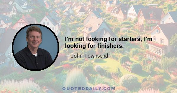 I'm not looking for starters, I'm looking for finishers.