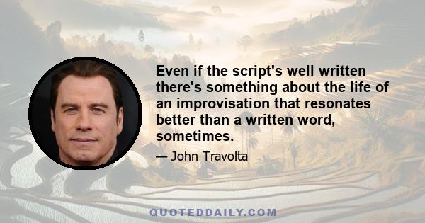 Even if the script's well written there's something about the life of an improvisation that resonates better than a written word, sometimes.