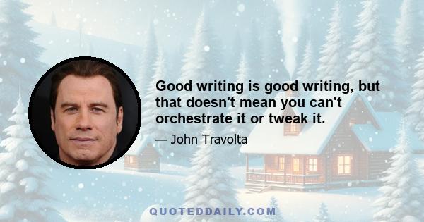Good writing is good writing, but that doesn't mean you can't orchestrate it or tweak it.