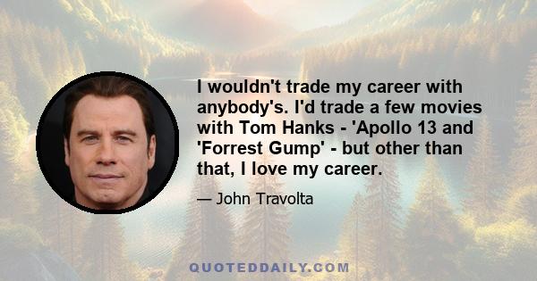 I wouldn't trade my career with anybody's. I'd trade a few movies with Tom Hanks - 'Apollo 13 and 'Forrest Gump' - but other than that, I love my career.