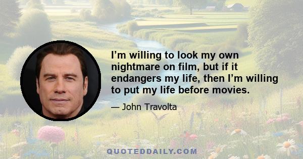 I’m willing to look my own nightmare on film, but if it endangers my life, then I’m willing to put my life before movies.