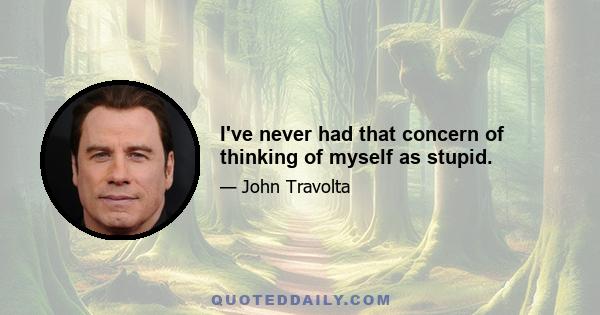 I've never had that concern of thinking of myself as stupid.