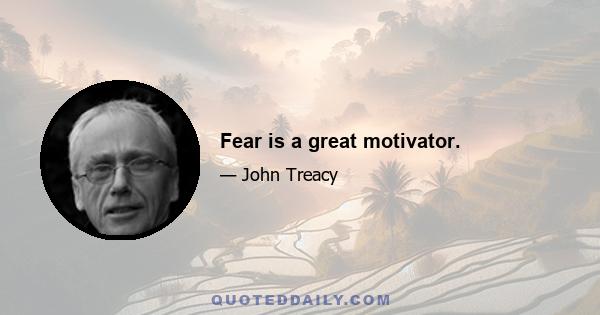 Fear is a great motivator.