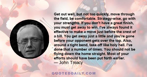 Get out well, but not too quickly, move through the field, be comfortable. Strategy-wise, go with your strengths. If you don't have a great finish, you must get away to win. I've always found it effective to make a move 