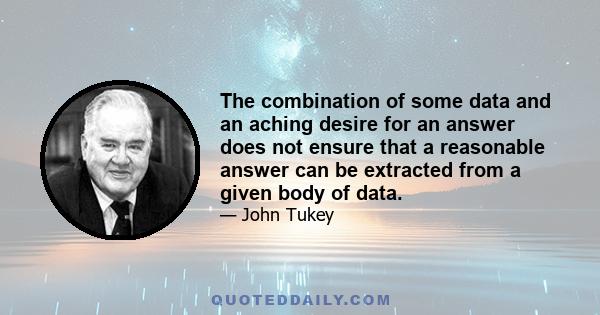 The combination of some data and an aching desire for an answer does not ensure that a reasonable answer can be extracted from a given body of data.