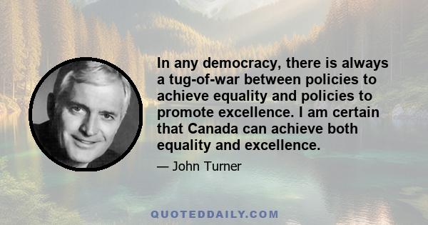 In any democracy, there is always a tug-of-war between policies to achieve equality and policies to promote excellence. I am certain that Canada can achieve both equality and excellence.