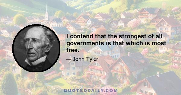 I contend that the strongest of all governments is that which is most free.