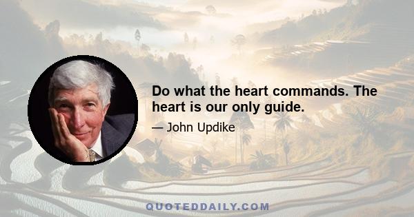 Do what the heart commands. The heart is our only guide.