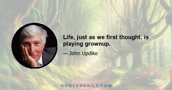 Life, just as we first thought, is playing grownup.