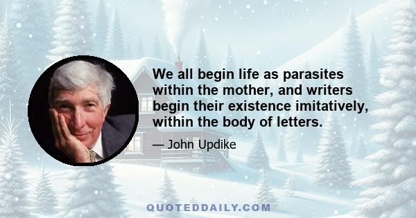 We all begin life as parasites within the mother, and writers begin their existence imitatively, within the body of letters.