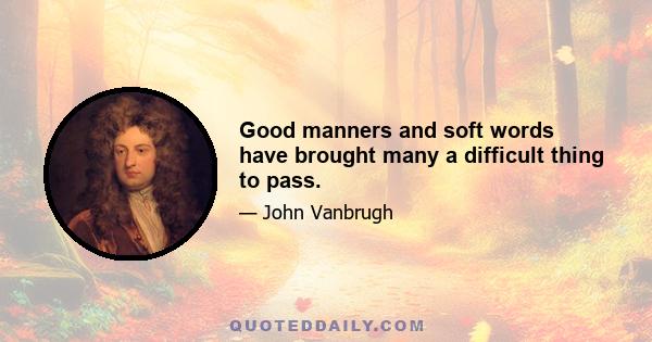 Good manners and soft words have brought many a difficult thing to pass.