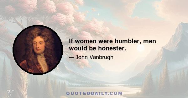 If women were humbler, men would be honester.