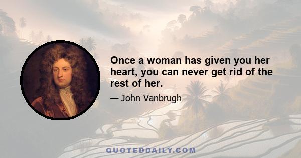 Once a woman has given you her heart, you can never get rid of the rest of her.