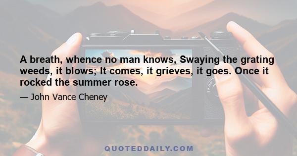 A breath, whence no man knows, Swaying the grating weeds, it blows; It comes, it grieves, it goes. Once it rocked the summer rose.