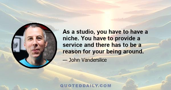 As a studio, you have to have a niche. You have to provide a service and there has to be a reason for your being around.