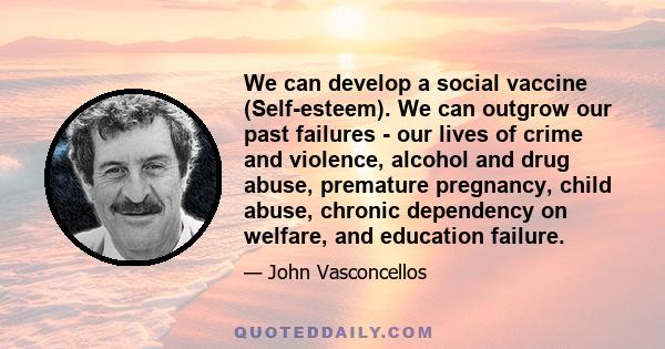 We can develop a social vaccine (Self-esteem). We can outgrow our past failures - our lives of crime and violence, alcohol and drug abuse, premature pregnancy, child abuse, chronic dependency on welfare, and education