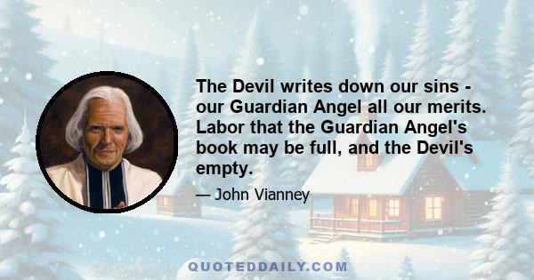 The Devil writes down our sins - our Guardian Angel all our merits. Labor that the Guardian Angel's book may be full, and the Devil's empty.