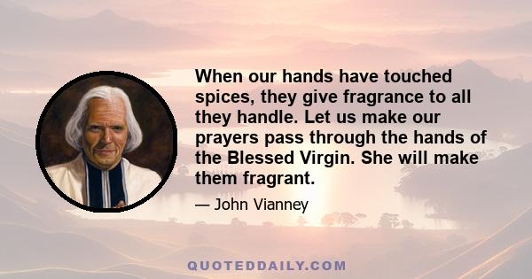 When our hands have touched spices, they give fragrance to all they handle. Let us make our prayers pass through the hands of the Blessed Virgin. She will make them fragrant.