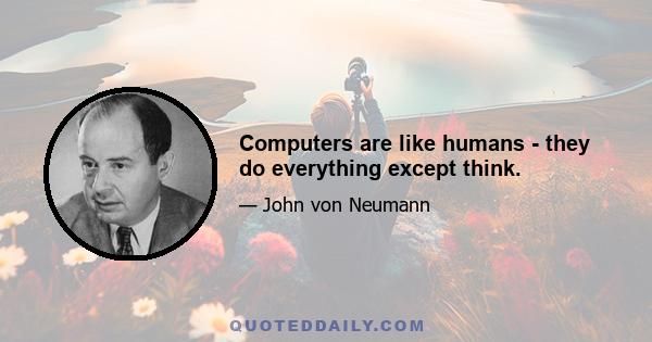 Computers are like humans - they do everything except think.