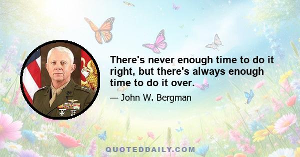 There's never enough time to do it right, but there's always enough time to do it over.