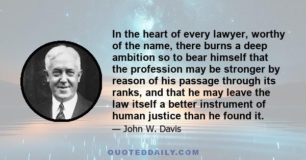 In the heart of every lawyer, worthy of the name, there burns a deep ambition so to bear himself that the profession may be stronger by reason of his passage through its ranks, and that he may leave the law itself a