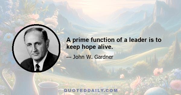 A prime function of a leader is to keep hope alive.