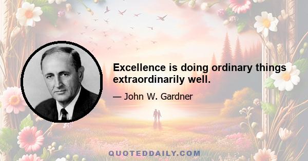 Excellence is doing ordinary things extraordinarily well.