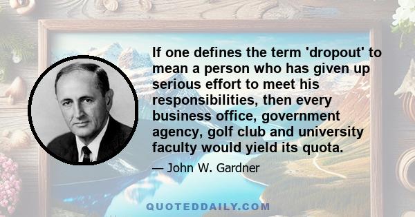 If one defines the term 'dropout' to mean a person who has given up serious effort to meet his responsibilities, then every business office, government agency, golf club and university faculty would yield its quota.