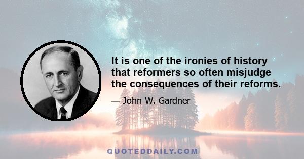 It is one of the ironies of history that reformers so often misjudge the consequences of their reforms.