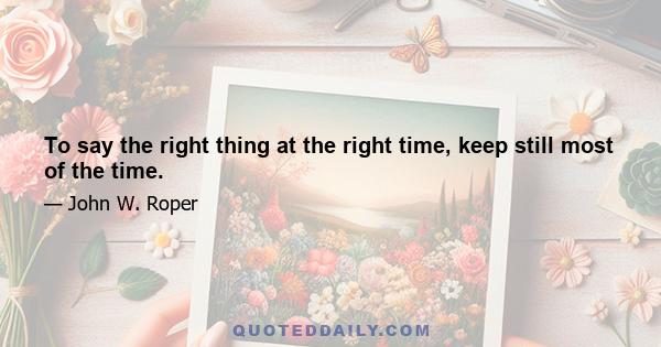 To say the right thing at the right time, keep still most of the time.