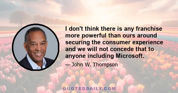 I don't think there is any franchise more powerful than ours around securing the consumer experience and we will not concede that to anyone including Microsoft.